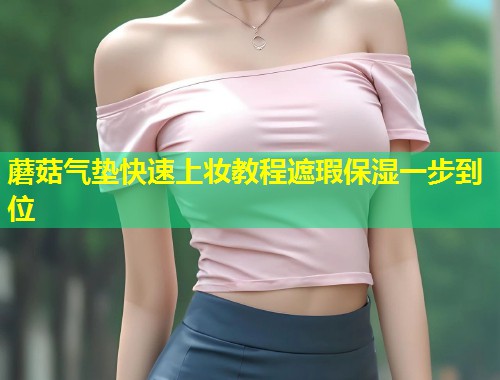 蘑菇气垫快速上妆教程遮瑕保湿一步到位  第1张