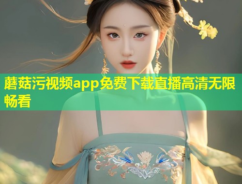 蘑菇污视频app免费下载直播高清无限畅看  第1张