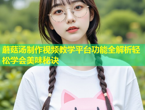 蘑菇汤制作视频教学平台功能全解析轻松学会美味秘诀  第1张