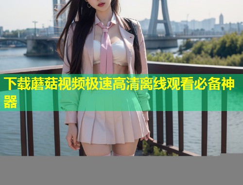 下载蘑菇视频极速高清离线观看必备神器  第1张