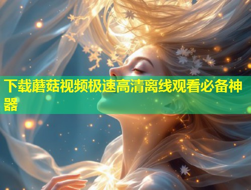 下载蘑菇视频极速高清离线观看必备神器  第2张