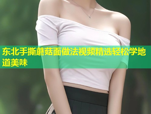 东北手撕蘑菇面做法视频精选轻松学地道美味  第1张