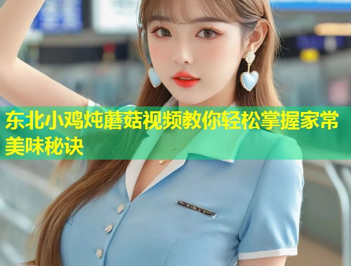 东北小鸡炖蘑菇视频教你轻松掌握家常美味秘诀  第1张