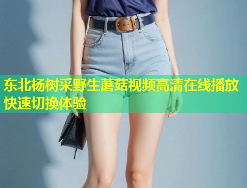 东北杨树采野生蘑菇视频高清在线播放快速切换体验  第2张