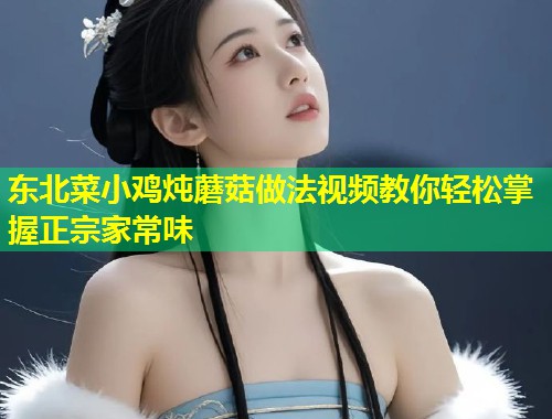 东北菜小鸡炖蘑菇做法视频教你轻松掌握正宗家常味  第1张