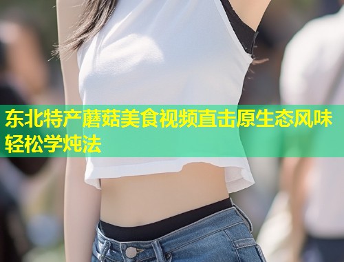 东北特产蘑菇美食视频直击原生态风味轻松学炖法  第1张