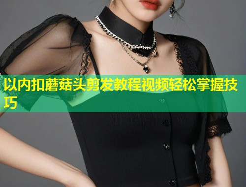 以内扣蘑菇头剪发教程视频轻松掌握技巧  第1张