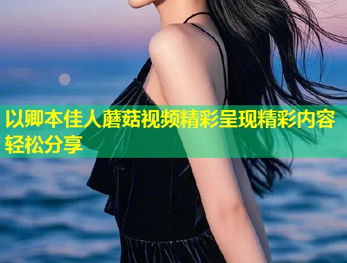 以卿本佳人蘑菇视频精彩呈现精彩内容轻松分享  第1张