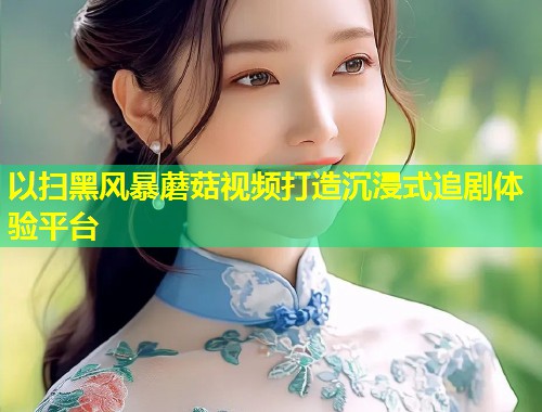 以扫黑风暴蘑菇视频打造沉浸式追剧体验平台  第1张