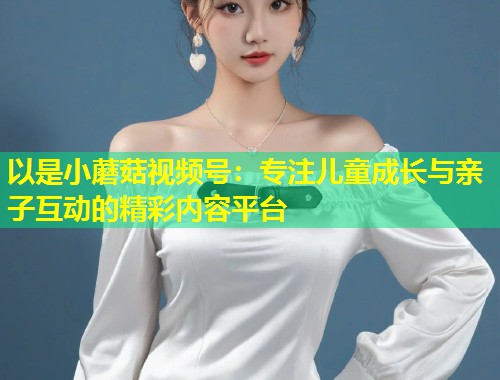 以是小蘑菇视频号：专注儿童成长与亲子互动的精彩内容平台  第1张