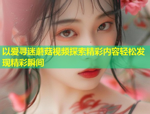 以爱寻迷蘑菇视频探索精彩内容轻松发现精彩瞬间  第1张