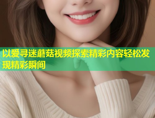 以爱寻迷蘑菇视频探索精彩内容轻松发现精彩瞬间  第2张