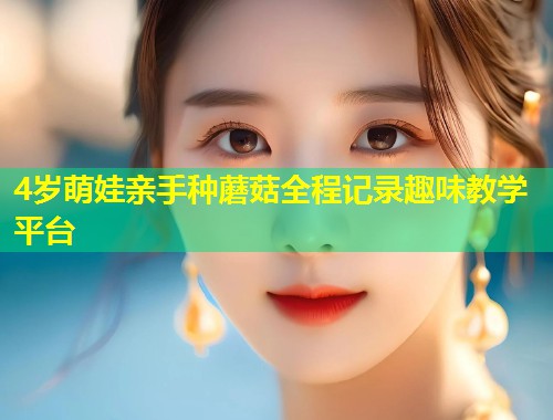 4岁萌娃亲手种蘑菇全程记录趣味教学平台  第1张