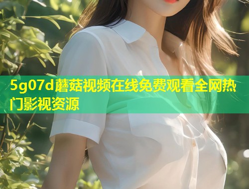 5g07d蘑菇视频在线免费观看全网热门影视资源  第1张