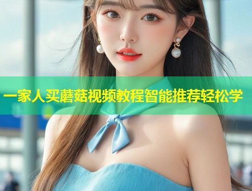 一家人买蘑菇视频教程智能推荐轻松学  第1张