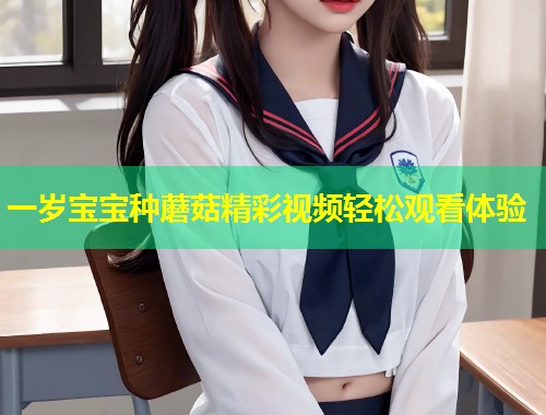 一岁宝宝种蘑菇精彩视频轻松观看体验  第2张