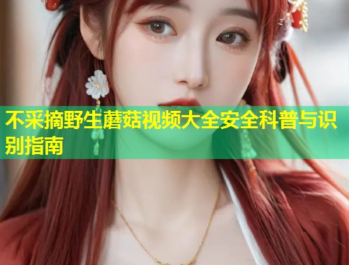 不采摘野生蘑菇视频大全安全科普与识别指南  第2张