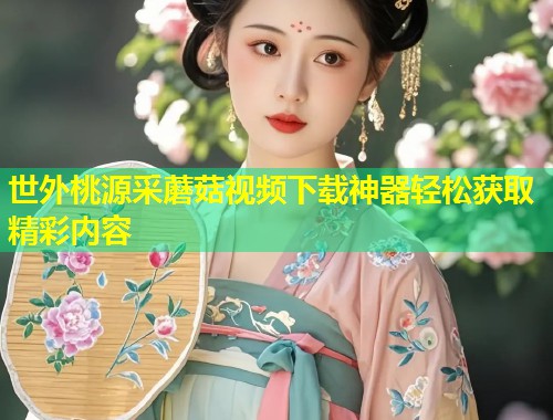 世外桃源采蘑菇视频下载神器轻松获取精彩内容  第1张