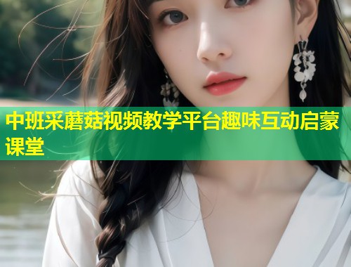 中班采蘑菇视频教学平台趣味互动启蒙课堂  第1张