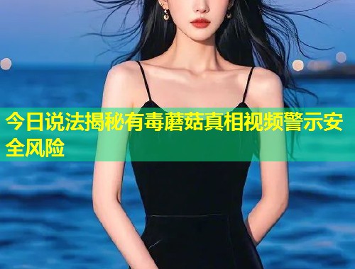 今日说法揭秘有毒蘑菇真相视频警示安全风险  第1张