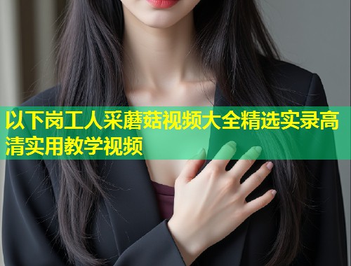 以下岗工人采蘑菇视频大全精选实录高清实用教学视频  第1张
