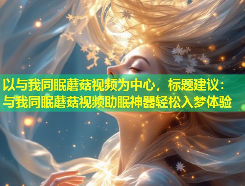 以与我同眠蘑菇视频为中心，标题建议：与我同眠蘑菇视频助眠神器轻松入梦体验  第1张
