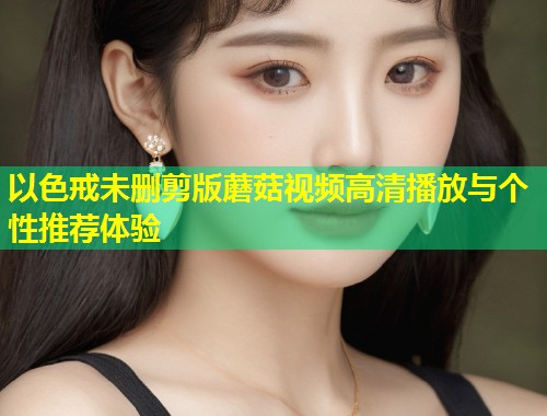以色戒未删剪版蘑菇视频高清播放与个性推荐体验  第1张