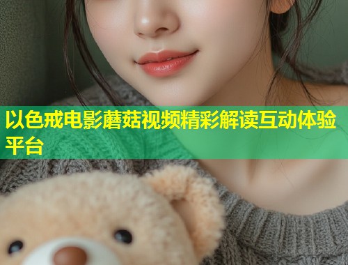 以色戒电影蘑菇视频精彩解读互动体验平台  第1张