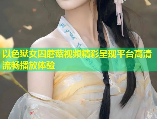 以色狱女囚蘑菇视频精彩呈现平台高清流畅播放体验  第1张