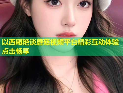 以西厢艳谈蘑菇视频平台精彩互动体验点击畅享  第1张