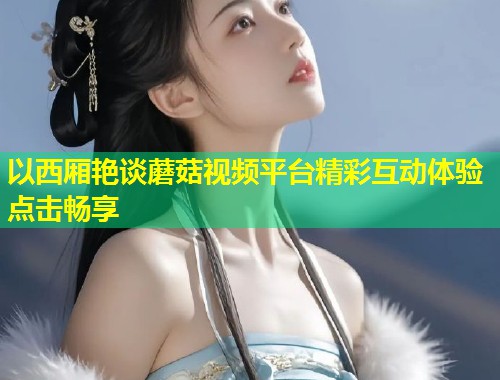 以西厢艳谈蘑菇视频平台精彩互动体验点击畅享  第2张